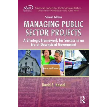 Managing Public Sector Projects: A Strategic Framework for Success in an Era of Downsized Government, Second Edition