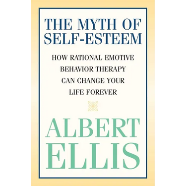 The Myth of Self-esteem: How Rational Emotive Behavior Therapy Can Change Your Life Forever