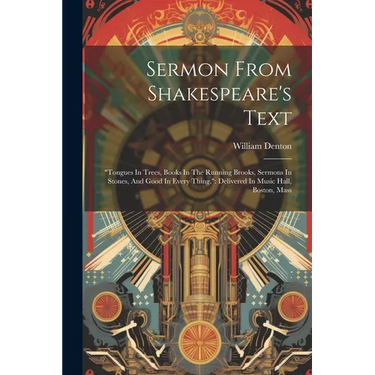Sermon From Shakespeare's Text: "tongues In Trees, Books In The Running Brooks, Sermons In Stones, And Good In Every Thing." Delivered In Music Hall,