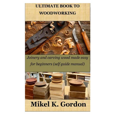 Ultimate Book to Woodworking: Joinery and carving wood made easy for beginners (self guide manual)