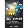 Google Adwords For Beginners: Learn How to Advertise, Market Products and Services Effectively Using Google Adwords Ads