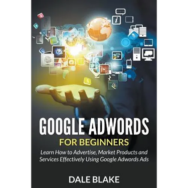 Google Adwords For Beginners: Learn How to Advertise, Market Products and Services Effectively Using Google Adwords Ads