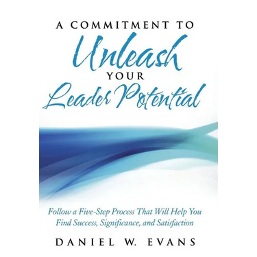 A Commitment to Unleash Your Leader Potential: Follow a Five-Step Process That Will Help You Find Success, Significance, and Satisfaction