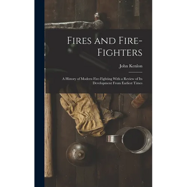 Fires and Fire-fighters; a History of Modern Fire-fighting With a Review of its Development From Earliest Times
