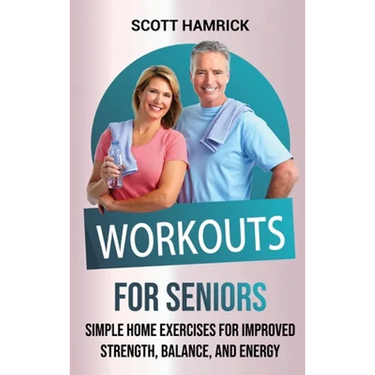 Workouts for Seniors: Simple Home Exercises for Improved Strength, Balance, and Energy