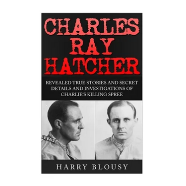 Charles Ray Hatcher: Revealed - True Stories, Private Details and Secret Investigations of Charlie's Killing Sprees
