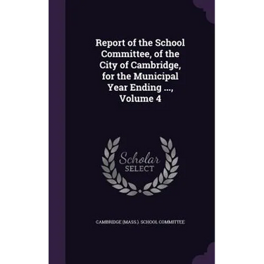 Report of the School Committee, of the City of Cambridge, for the Municipal Year Ending ..., Volume 4