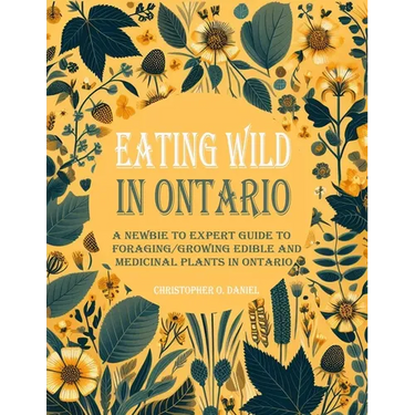 Eating Wild in Ontario: A Newbie to Expert Guide to Foraging/Growing Edible and Medicinal Plants in Ontario