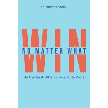 Win No Matter What: Be the Best When Life is at Its Worst.