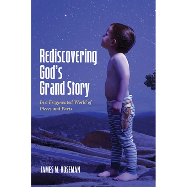 Rediscovering God's Grand Story: In a Fragmented World of Pieces and Parts
