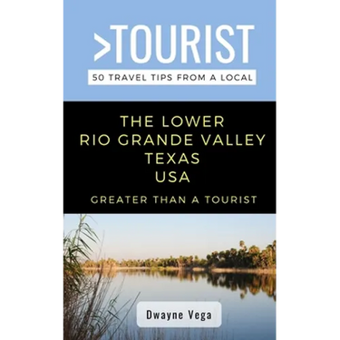 Greater Than a Tourist- The Lower Rio Grande Valley Texas USA: 50 Travel Tips from a Local