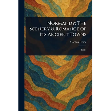 Normandy: The Scenery & Romance of Its Ancient Towns