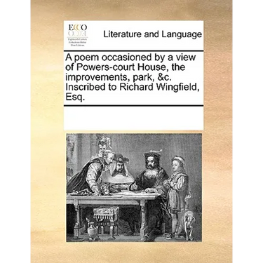 A Poem Occasioned by a View of Powers-Court House, the Improvements, Park, &c. Inscribed to Richard Wingfield, Esq.