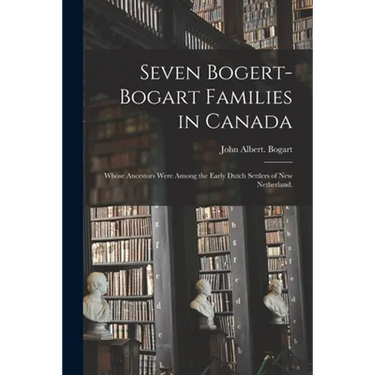 Seven Bogert-Bogart Families in Canada; Whose Ancestors Were Among the Early Dutch Settlers of New Netherland.