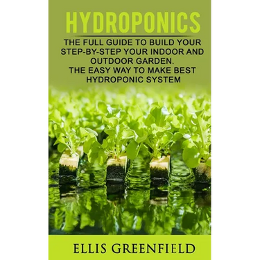 Hydroponics: The Full Guide to Build Step by Step Your Indoor and Outdoor Garden. the Easy Way to Make the Best Hydroponic System.
