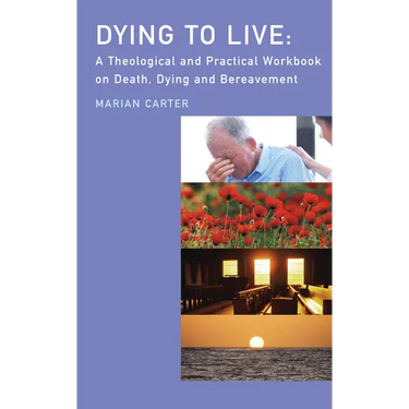 Dying to Live: A Theological and Practical Workbook on Death, Dying and Bereavement