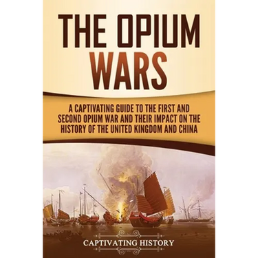 The Opium Wars: A Captivating Guide to the First and Second Opium War and Their Impact on the History of the United Kingdom and China