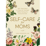 Self-Care for Moms: 150+ Real Ways to Care for Yourself While Caring for Everyone Else