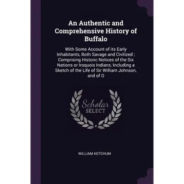 An Authentic and Comprehensive History of Buffalo: With Some Account of its Early Inhabitants, Both Savage and Civilized; Comprising Historic Notices