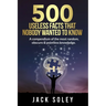 500 Useless Facts That Nobody Wanted To Know: A compendium of the most random, obscure & pointless knowledge.
