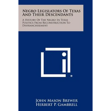 Negro Legislators Of Texas And Their Descendants: A History Of The Negro In Texas Politics From Reconstruction To Disfranchisement
