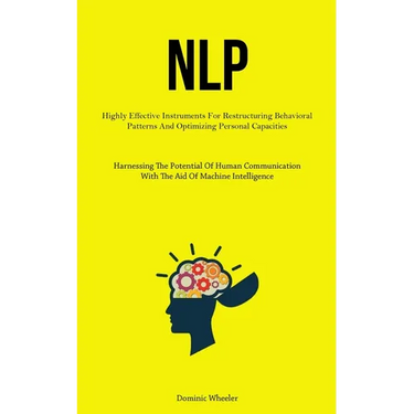 Nlp: Highly Effective Instruments For Restructuring Behavioral Patterns And Optimizing Personal Capacities (Harnessing The Potential Of Human Communic