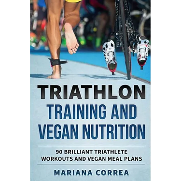 TRIATHLON TRAINING And VEGAN NUTRITION: 90 BRILLIANT TRIATHLETE WORKOUTS And VEGAN MEALS PLANS