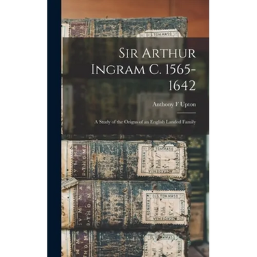 Sir Arthur Ingram C. 1565-1642; a Study of the Origns of an English Landed Family