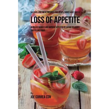 94 Juice and Meal Recipes for People Who Have Had a Loss of Appetite: Increase Hunger and Improve Appetite by Eating Delicious and Filling Foods