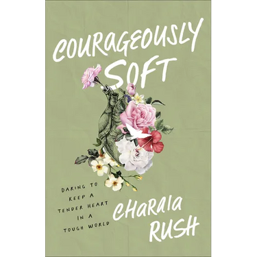 Courageously Soft: Daring to Keep a Tender Heart in a Tough World