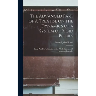The Advanced Part of A Treatise on the Dynamics of a System of Rigid Bodies: Being Part II of a Treatise on the Whole Subject With Numerous Examples