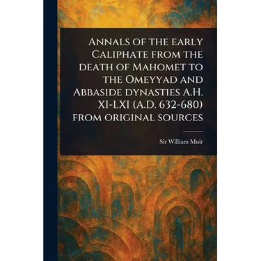 Annals of the Early Caliphate From the Death of Mahomet to the Omeyyad and Abbaside Dynasties A.H. XI-LXI (A.D. 632-680) From Original Sources