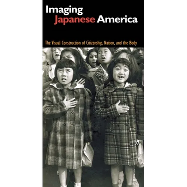 Imaging Japanese America: The Visual Construction of Citizenship, Nation, and the Body