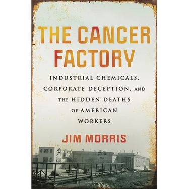 The Cancer Factory: Industrial Chemicals, Corporate Deception, and the Hidden Deaths of American Workers