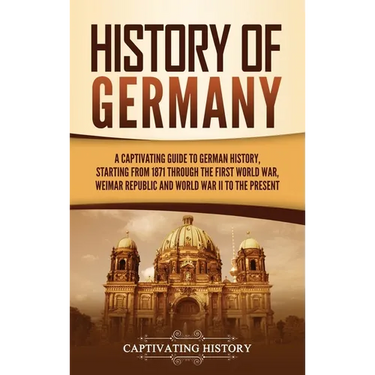 History of Germany: A Captivating Guide to German History, Starting from 1871 through the First World War, Weimar Republic, and World War