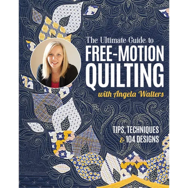 The Ultimate Guide to Free-Motion Quilting with Angela Walters: Tips, Techniques & 104 Designs