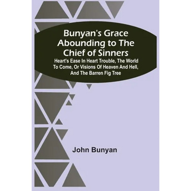 Bunyan'S Grace Abounding To The Chief Of Sinners: Heart'S Ease In Heart Trouble, The World To Come, Or Visions Of Heaven And Hell, And The Barren Fig