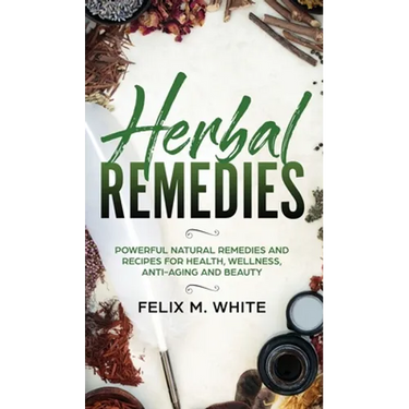 Herbal Remedies: Powerful Natural Remedies and Recipes for Health, Wellness, Anti-aging and Beauty