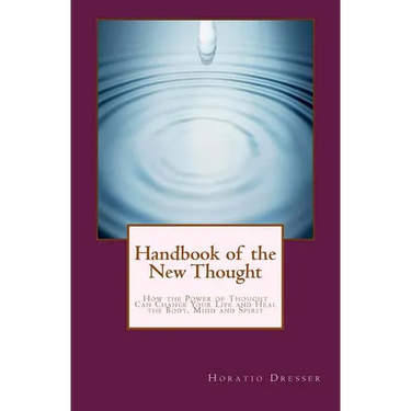 Handbook of the New Thought: How the Power of Thought Can Change Your Life and Heal the Body, Mind and Spirit