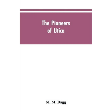 The pioneers of Utica: being sketches of its inhabitants and its institutions, with the civil history of the place, from the earliest settlem