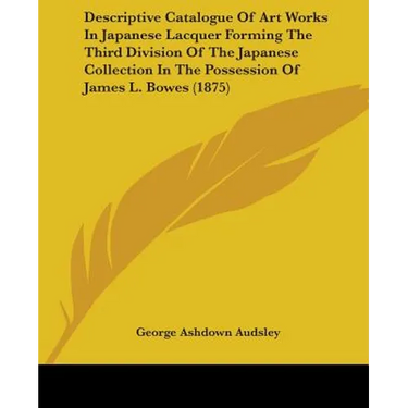 Descriptive Catalogue Of Art Works In Japanese Lacquer Forming The Third Division Of The Japanese Collection In The Possession Of James L. Bowes (1875