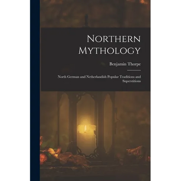 Northern Mythology: North German and Netherlandish Popular Traditions and Superstitions