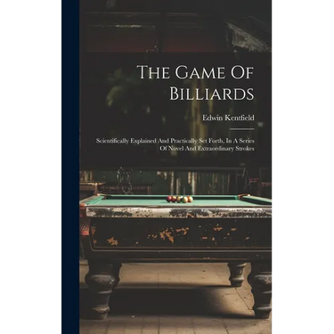 The Game Of Billiards: Scientifically Explained And Practically Set Forth, In A Series Of Novel And Extraordinary Strokes