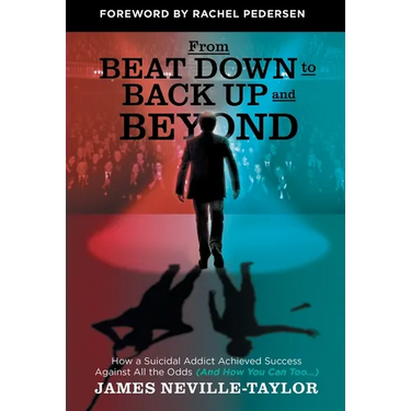 From Beat Down to Back Up and Beyond: How a Suicidal Addict Achieved Success Against All the Odds (And How You Can Too...)