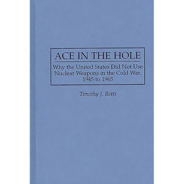 Ace in the Hole: Why the United States Did Not Use Nuclear Weapons in the Cold War, 1945 to 1965