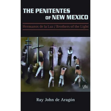 The Penitentes of New Mexico: Hermanos de la luz Brothers of the Light