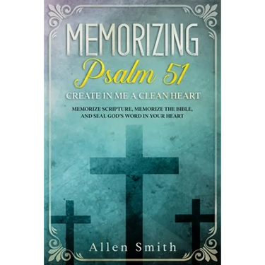 Memorizing Psalm 51 - Create in Me a Clean Heart: Memorize Scripture, Memorize the Bible, and Seal God's Word in Your Heart
