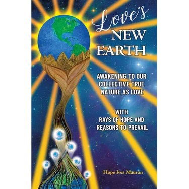 Love's New Earth: Awakening to our Collective True Nature as Love. with Rays of Hope and Reasons to Prevail