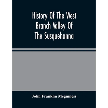History Of The West Branch Valley Of The Susquehanna: Its First Settlement, Privations Endured By The Early Pioneers, Indian Wars, Predatory Incusions