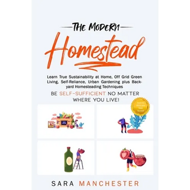 The Modern Homestead: Learn True Sustainability at Home, Off Grid Green Living, Self-Reliance, Urban Gardening plus Backyard Homesteading Techniques